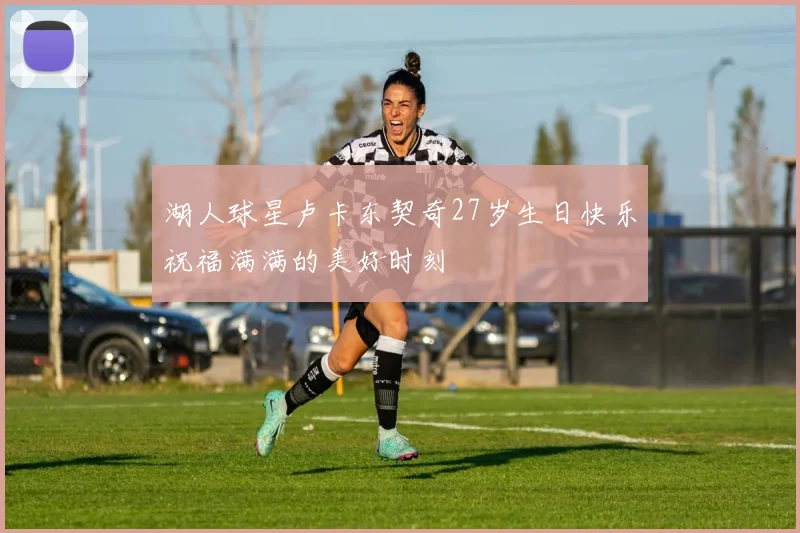 湖人球星卢卡东契奇27岁生日快乐祝福满满的美好时刻