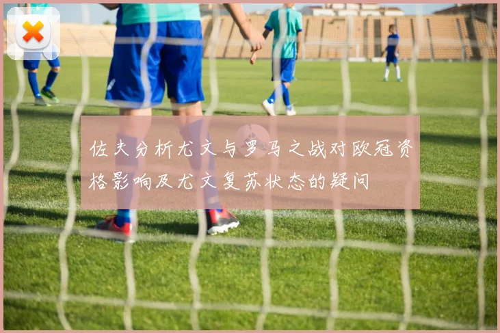 佐夫分析尤文与罗马之战对欧冠资格影响及尤文复苏状态的疑问