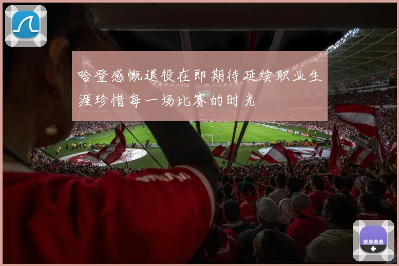 哈登感慨退役在即期待延续职业生涯珍惜每一场比赛的时光