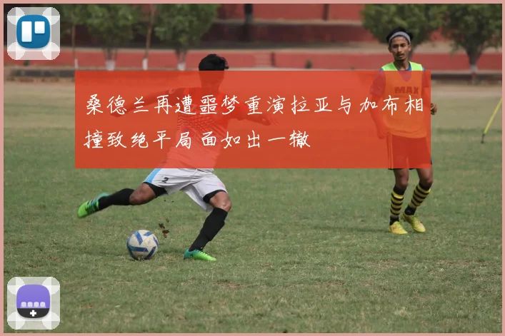 桑德兰再遭噩梦重演拉亚与加布相撞致绝平局面如出一辙
