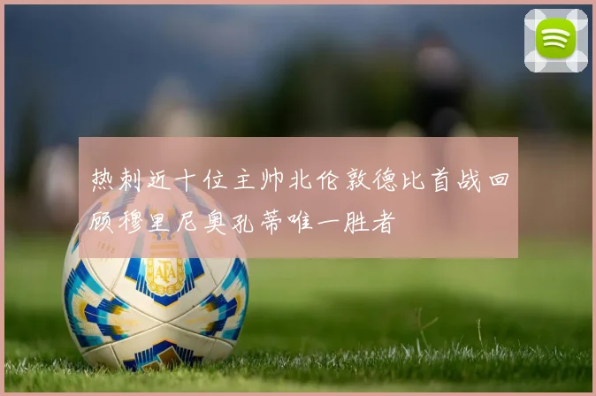 热刺近十位主帅北伦敦德比首战回顾穆里尼奥孔蒂唯一胜者