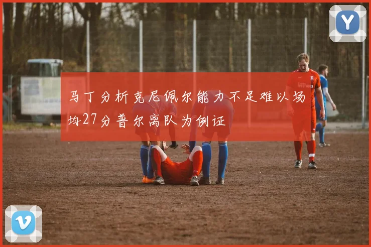马丁分析克尼佩尔能力不足难以场均27分普尔离队为例证