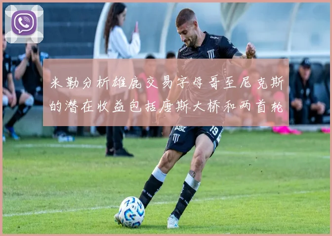 米勒分析雄鹿交易字母哥至尼克斯的潜在收益包括唐斯大桥和两首轮选秀权