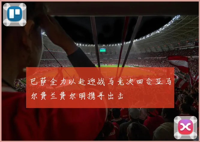 巴萨全力以赴迎战马竞次回合亚马尔费兰费尔明携手出击