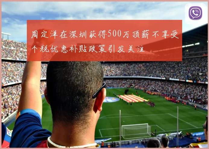 周定洋在深圳获得500万顶薪不享受个税优惠补贴政策引发关注