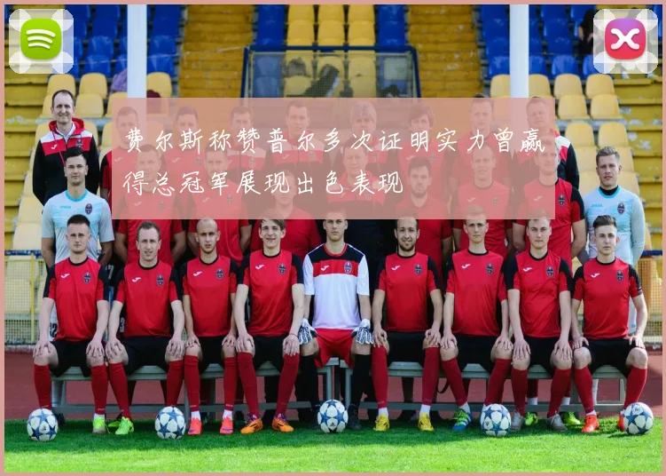 费尔斯称赞普尔多次证明实力曾赢得总冠军展现出色表现
