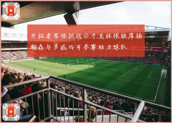 开拓者客场挑战公牛克林根缺席杨瀚森与罗威均可参赛助力球队