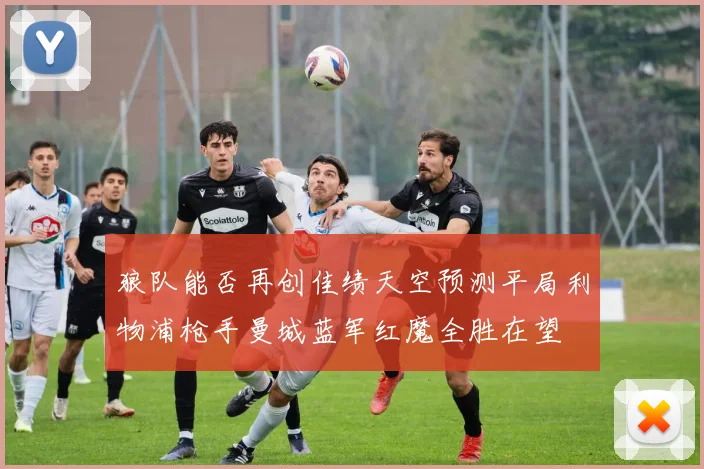 狼队能否再创佳绩天空预测平局利物浦枪手曼城蓝军红魔全胜在望