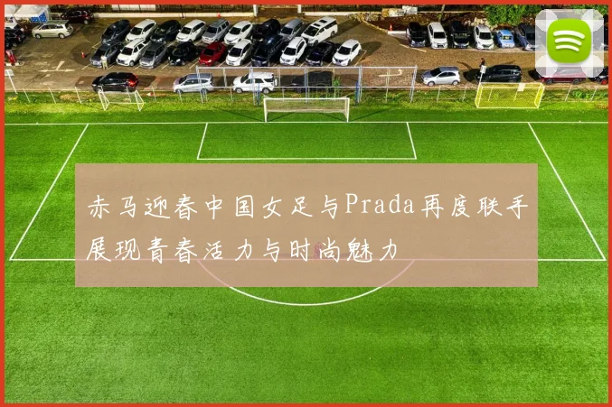 赤马迎春中国女足与Prada再度联手展现青春活力与时尚魅力