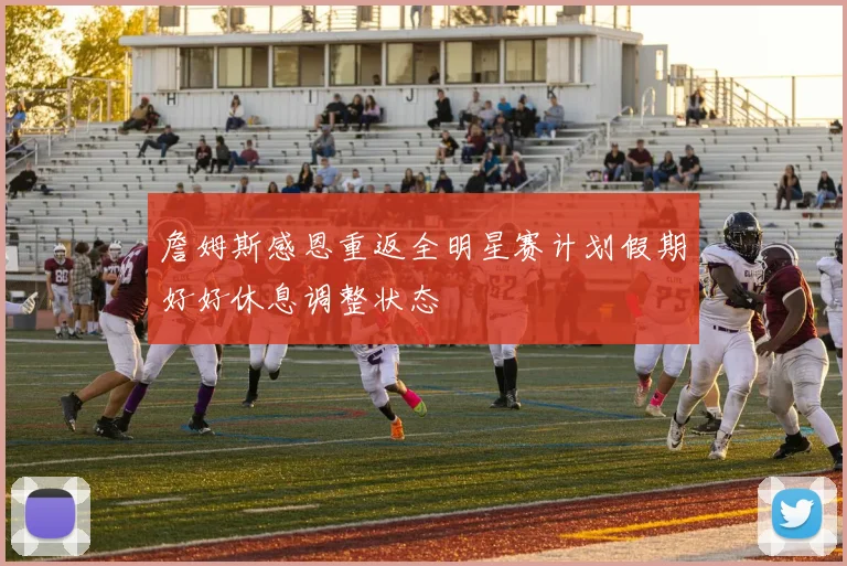 詹姆斯感恩重返全明星赛计划假期好好休息调整状态