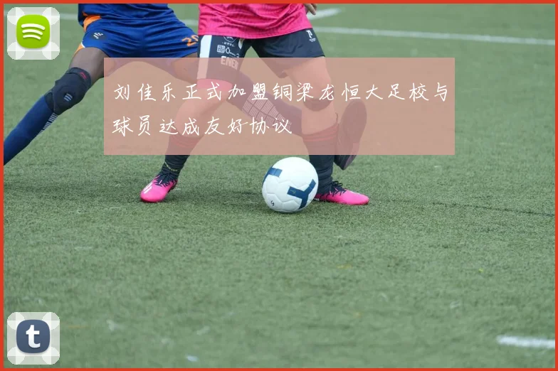 刘佳乐正式加盟铜梁龙恒大足校与球员达成友好协议