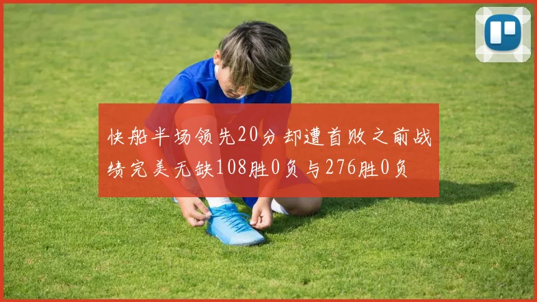 快船半场领先20分却遭首败之前战绩完美无缺108胜0负与276胜0负