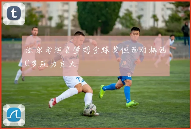 法尔考坦言梦想金球奖但面对梅西C罗压力巨大