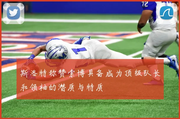 斯洛特称赞索博具备成为顶级队长和领袖的潜质与特质