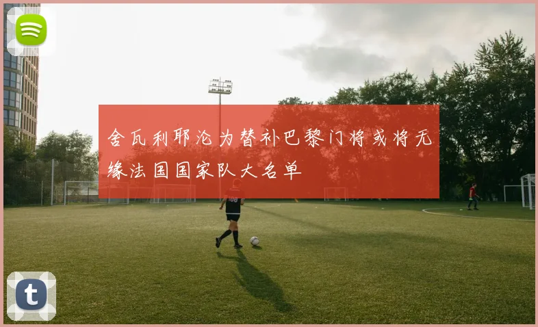 舍瓦利耶沦为替补巴黎门将或将无缘法国国家队大名单