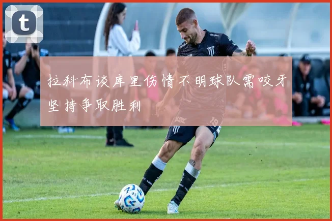 拉科布谈库里伤情不明球队需咬牙坚持争取胜利