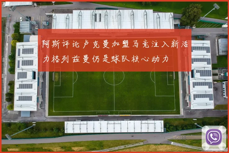 阿斯评论卢克曼加盟马竞注入新活力格列兹曼仍是球队核心动力