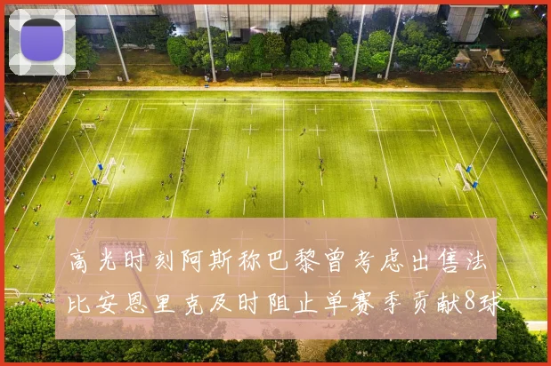 高光时刻阿斯称巴黎曾考虑出售法比安恩里克及时阻止单赛季贡献8球11助