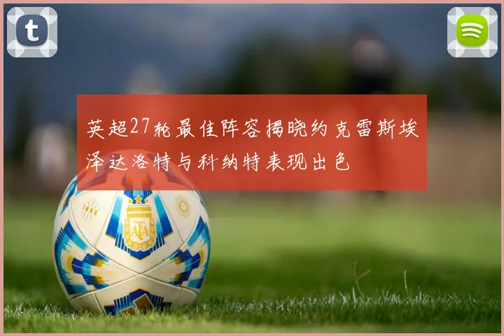 英超27轮最佳阵容揭晓约克雷斯埃泽达洛特与科纳特表现出色