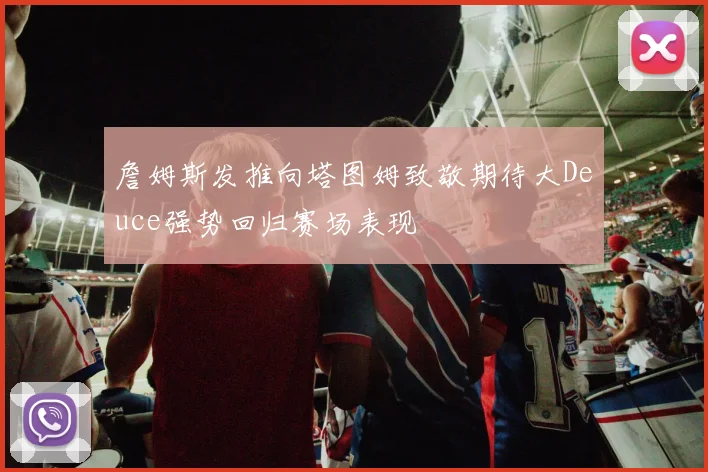 詹姆斯发推向塔图姆致敬期待大Deuce强势回归赛场表现