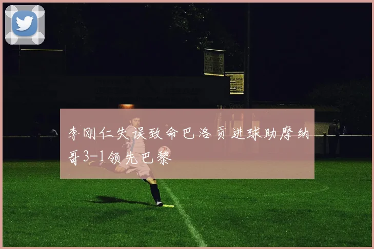 李刚仁失误致命巴洛贡进球助摩纳哥3-1领先巴黎